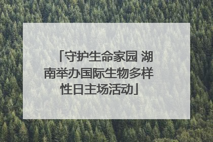 守护生命家园 湖南举办国际生物多样性日主场活动
