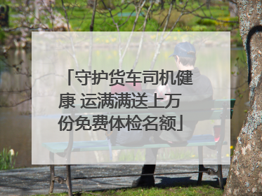 守护货车司机健康 运满满送上万份免费体检名额