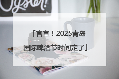 官宣！2025青岛国际啤酒节时间定了