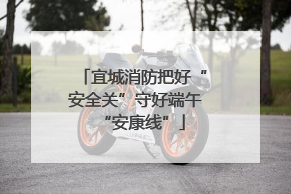 宜城消防把好“安全关”守好端午“安康线”