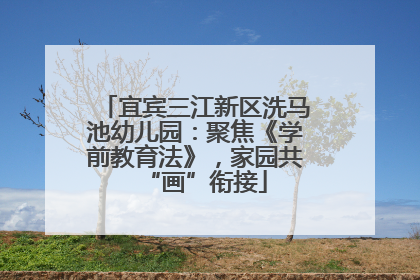 宜宾三江新区洗马池幼儿园：聚焦《学前教育法》，家园共“画”衔接