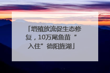 增殖放流促生态修复，10万尾鱼苗“入住”德阳旌湖