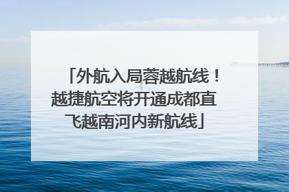 外航入局蓉越航线！越捷航空将开通成都直飞越南河内新航线