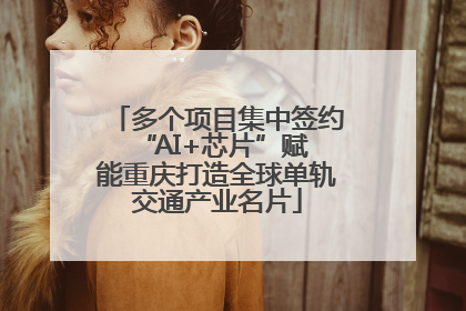 多个项目集中签约 “AI+芯片”赋能重庆打造全球单轨交通产业名片