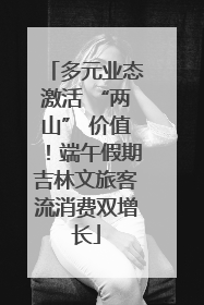多元业态激活 “两山” 价值！端午假期吉林文旅客流消费双增长
