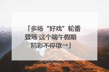 多场“好戏”轮番登场 这个端午假期精彩不停歇→
