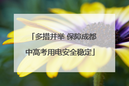 多措并举 保障成都中高考用电安全稳定