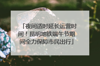夜间适时延长运营时间！昆明地铁端午节期间全力保障市民出行