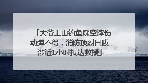 大爷上山钓鱼踩空摔伤动弹不得，消防顶烈日跋涉近1小时抵达救援