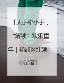 大手牵小手，“解锁”欢乐童年｜杨浦区红领巾记者