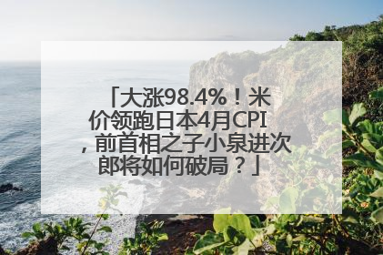 大涨98.4%！米价领跑日本4月CPI，前首相之子小泉进次郎将如何破局？