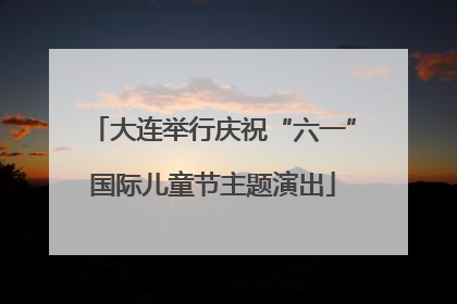 大连举行庆祝“六一”国际儿童节主题演出