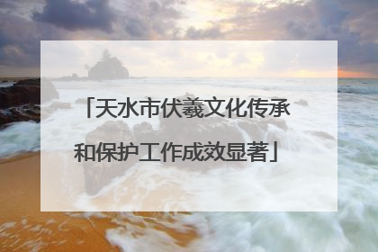 天水市伏羲文化传承和保护工作成效显著