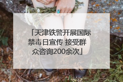 天津铁警开展国际禁毒日宣传 接受群众咨询200余次