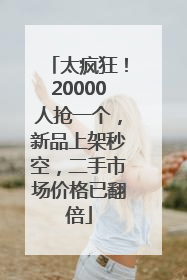 太疯狂！20000人抢一个，新品上架秒空，二手市场价格已翻倍