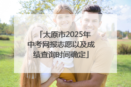 太原市2025年中考网报志愿以及成绩查询时间确定