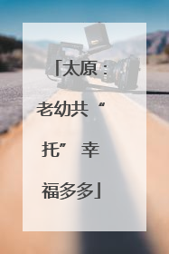 太原：老幼共“托” 幸福多多
