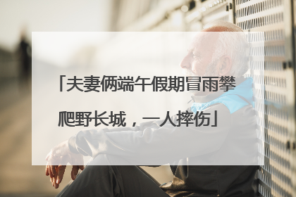 夫妻俩端午假期冒雨攀爬野长城，一人摔伤