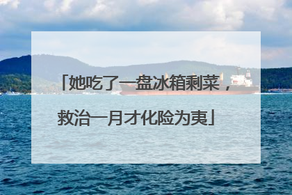 她吃了一盘冰箱剩菜，救治一月才化险为夷