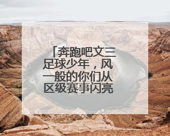 奔跑吧文三足球少年，风一般的你们从区级赛事闪亮全国舞台！