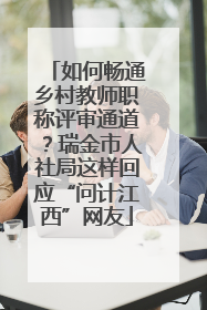 如何畅通乡村教师职称评审通道？瑞金市人社局这样回应“问计江西”网友