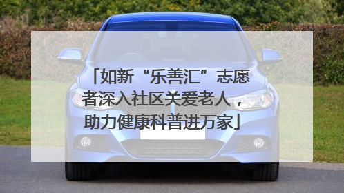 如新“乐善汇”志愿者深入社区关爱老人，助力健康科普进万家