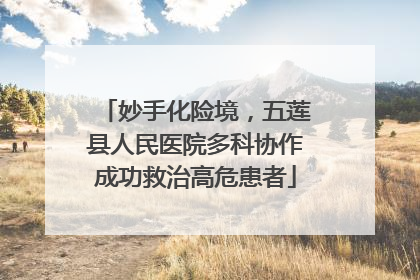妙手化险境，五莲县人民医院多科协作成功救治高危患者