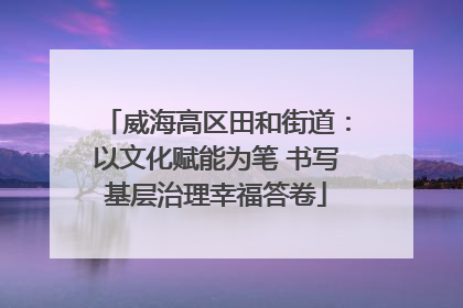 威海高区田和街道：以文化赋能为笔 书写基层治理幸福答卷