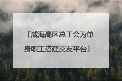 威海高区总工会为单身职工搭建交友平台