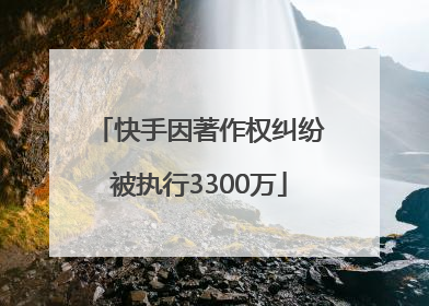快手因著作权纠纷被执行3300万