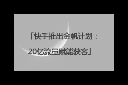 快手推出金帆计划：20亿流量赋能获客