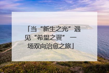 当“新生之光”遇见“希望之翼” 一场双向治愈之旅