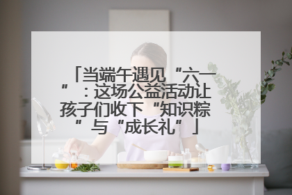 当端午遇见“六一”：这场公益活动让孩子们收下“知识粽”与“成长礼”