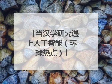 当汉学研究遇上人工智能（环球热点）