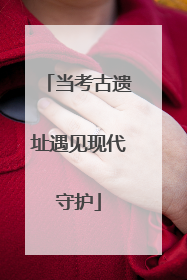 当考古遗址遇见现代守护