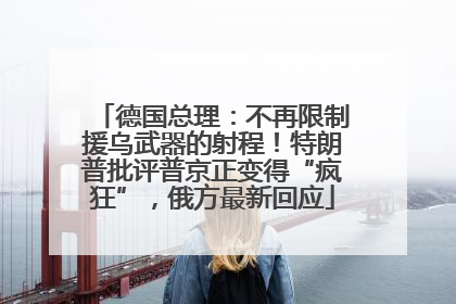 德国总理：不再限制援乌武器的射程！特朗普批评普京正变得“疯狂”，俄方最新回应