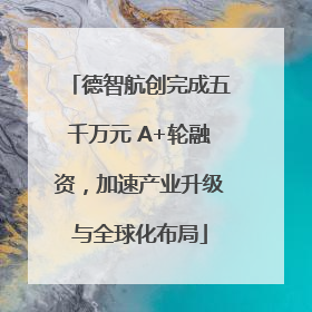 德智航创完成五千万元 A+轮融资，加速产业升级与全球化布局