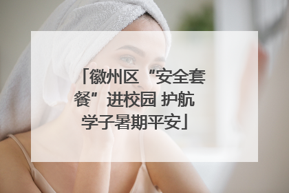 徽州区“安全套餐”进校园 护航学子暑期平安