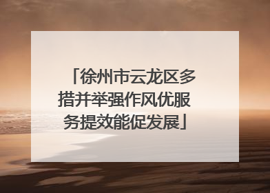 徐州市云龙区多措并举强作风优服务提效能促发展