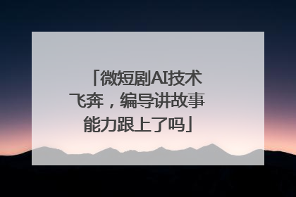 微短剧AI技术飞奔，编导讲故事能力跟上了吗