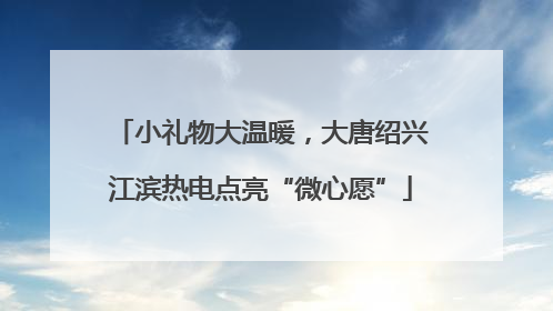 小礼物大温暖，大唐绍兴江滨热电点亮“微心愿”