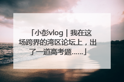 小彭vlog｜我在这场跨界的湾区论坛上，出了一道高考题……