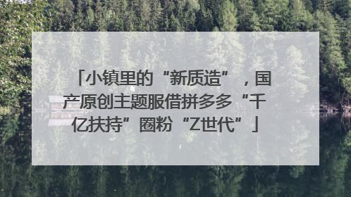 小镇里的“新质造”，国产原创主题服借拼多多“千亿扶持”圈粉“Z世代”