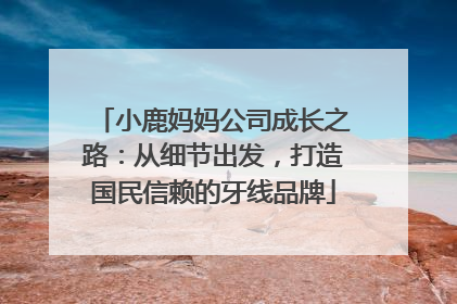 小鹿妈妈公司成长之路：从细节出发，打造国民信赖的牙线品牌