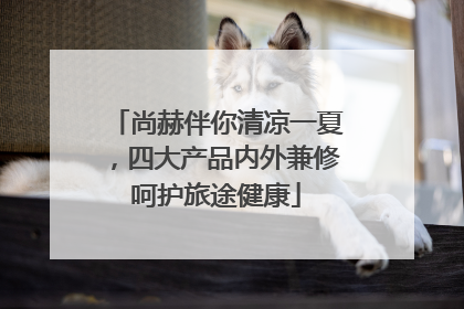尚赫伴你清凉一夏，四大产品内外兼修呵护旅途健康