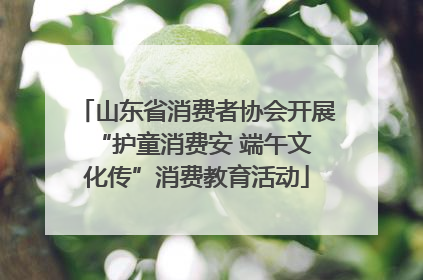 山东省消费者协会开展 “护童消费安 端午文化传”消费教育活动