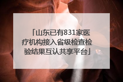 山东已有831家医疗机构接入省级检查检验结果互认共享平台