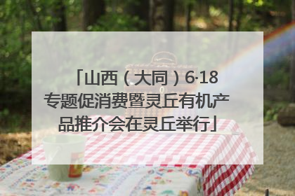 山西（大同）6·18专题促消费暨灵丘有机产品推介会在灵丘举行