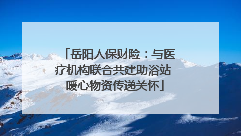 岳阳人保财险：与医疗机构联合共建助浴站 暖心物资传递关怀