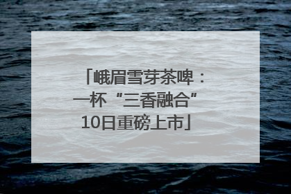 峨眉雪芽茶啤：一杯“三香融合”10日重磅上市